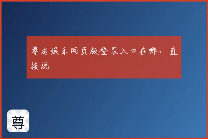 尊龙娱乐网页版登录入口在哪，直接说