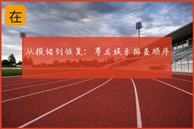 从报错到恢复：尊龙娱乐排查顺序