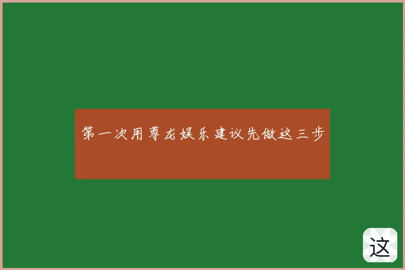 第一次用尊龙娱乐建议先做这三步